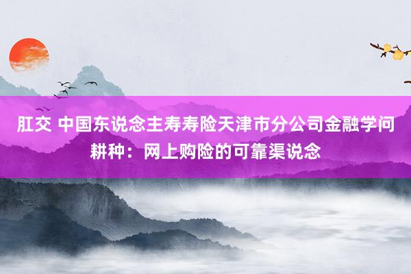肛交 中国东说念主寿寿险天津市分公司金融学问耕种：网上购险的可靠渠说念