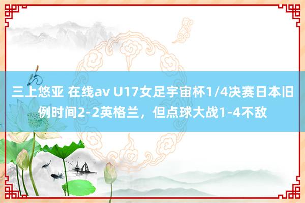 三上悠亚 在线av U17女足宇宙杯1/4决赛日本旧例时间2-2英格兰，但点球大战1-4不敌