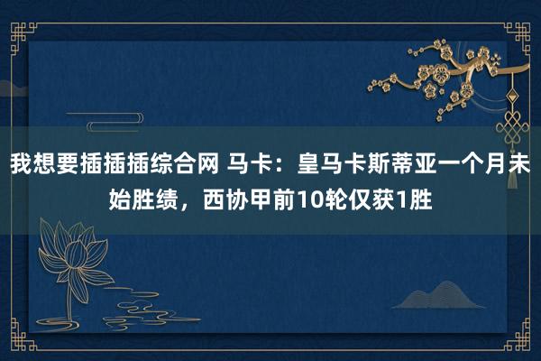 我想要插插插综合网 马卡：皇马卡斯蒂亚一个月未始胜绩，西协甲前10轮仅获1胜