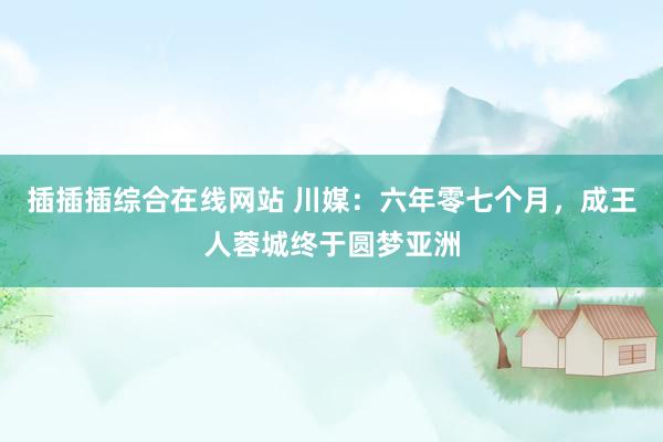 插插插综合在线网站 川媒：六年零七个月，成王人蓉城终于圆梦亚洲
