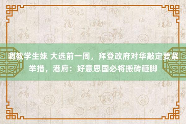 调教学生妹 大选前一周，拜登政府对华敲定要紧举措，港府：好意思国必将搬砖砸脚