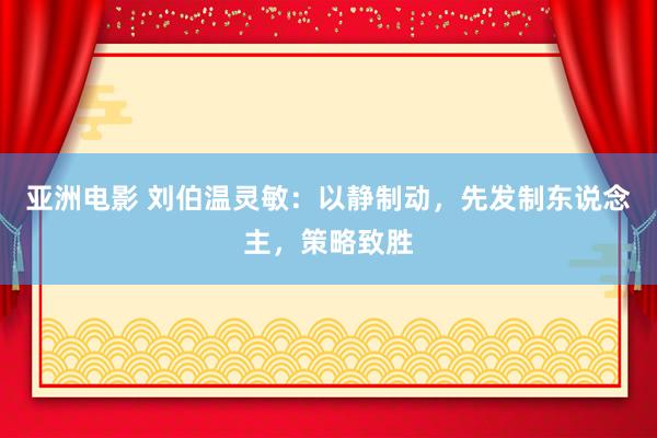 亚洲电影 刘伯温灵敏：以静制动，先发制东说念主，策略致胜
