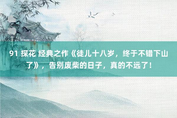 91 探花 经典之作《徒儿十八岁，终于不错下山了》，告别废柴的日子，真的不远了！