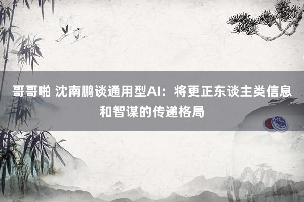 哥哥啪 沈南鹏谈通用型AI：将更正东谈主类信息和智谋的传递格局