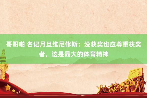 哥哥啪 名记月旦维尼修斯：没获奖也应尊重获奖者，这是最大的体育精神