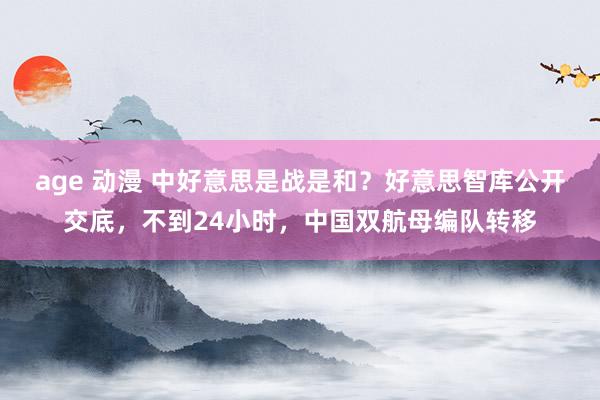 age 动漫 中好意思是战是和？好意思智库公开交底，不到24小时，中国双航母编队转移