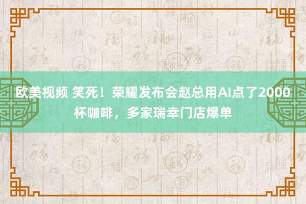 欧美视频 笑死！荣耀发布会赵总用AI点了2000杯咖啡，多家瑞幸门店爆单