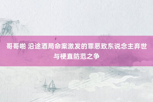哥哥啪 沿途酒局命案激发的罪恶致东说念主弃世与梗直防范之争