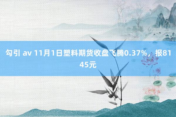 勾引 av 11月1日塑料期货收盘飞腾0.37%，报8145元