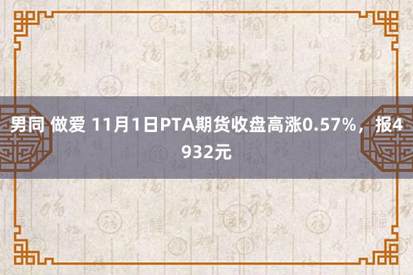 男同 做爱 11月1日PTA期货收盘高涨0.57%，报4932元