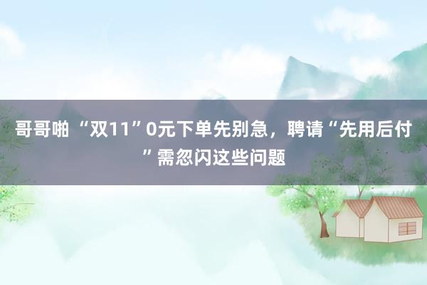 哥哥啪 “双11”0元下单先别急，聘请“先用后付”需忽闪这些问题