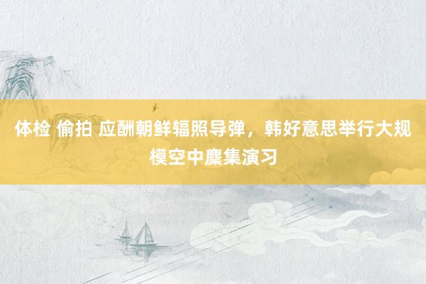 体检 偷拍 应酬朝鲜辐照导弹，韩好意思举行大规模空中麇集演习