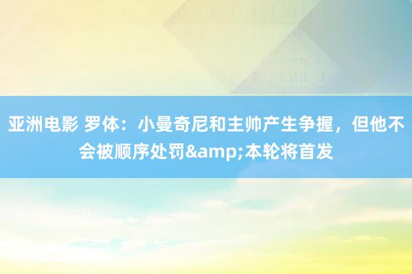 亚洲电影 罗体：小曼奇尼和主帅产生争握，但他不会被顺序处罚&本轮将首发