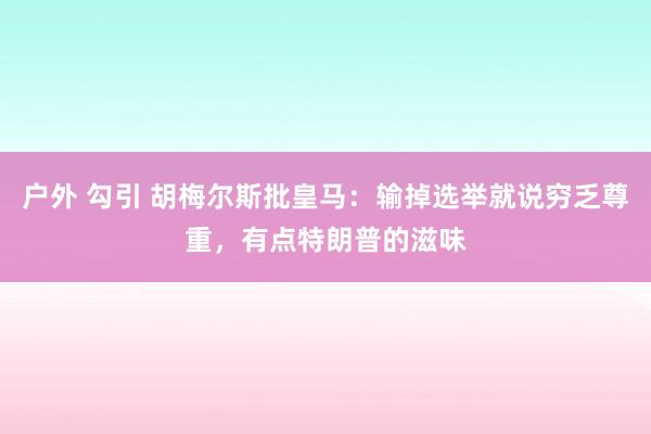 户外 勾引 胡梅尔斯批皇马：输掉选举就说穷乏尊重，有点特朗普的滋味