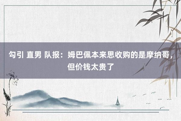 勾引 直男 队报：姆巴佩本来思收购的是摩纳哥，但价钱太贵了