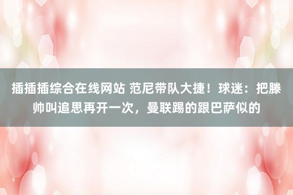 插插插综合在线网站 范尼带队大捷！球迷：把滕帅叫追思再开一次，曼联踢的跟巴萨似的