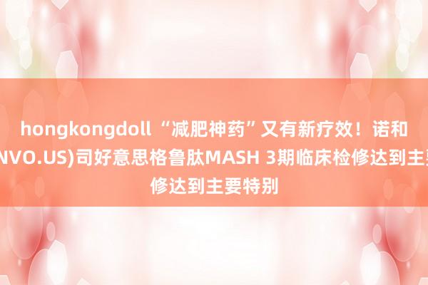 hongkongdoll “减肥神药”又有新疗效！诺和诺德(NVO.US)司好意思格鲁肽MASH 3期临床检修达到主要特别