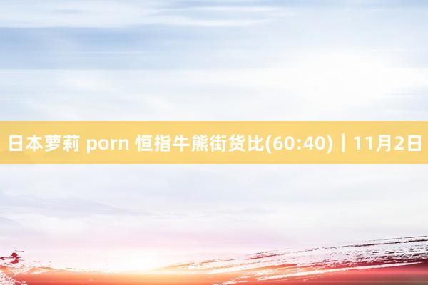 日本萝莉 porn 恒指牛熊街货比(60:40)︱11月2日