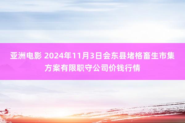 亚洲电影 2024年11月3日会东县堵格畜生市集方案有限职守公司价钱行情