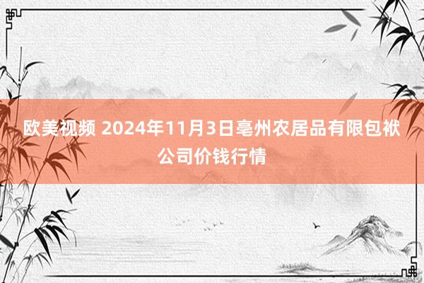 欧美视频 2024年11月3日亳州农居品有限包袱公司价钱行情