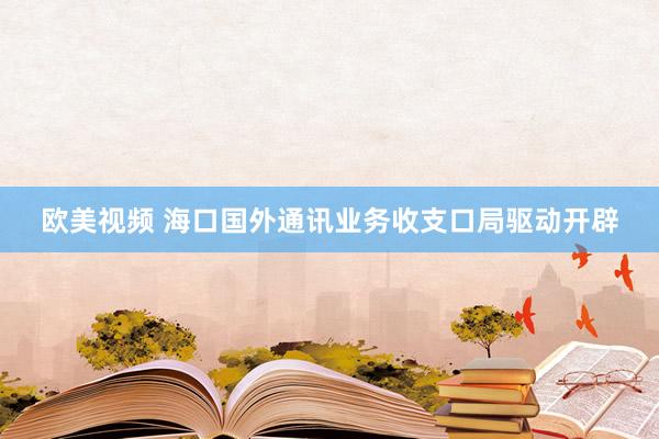 欧美视频 海口国外通讯业务收支口局驱动开辟