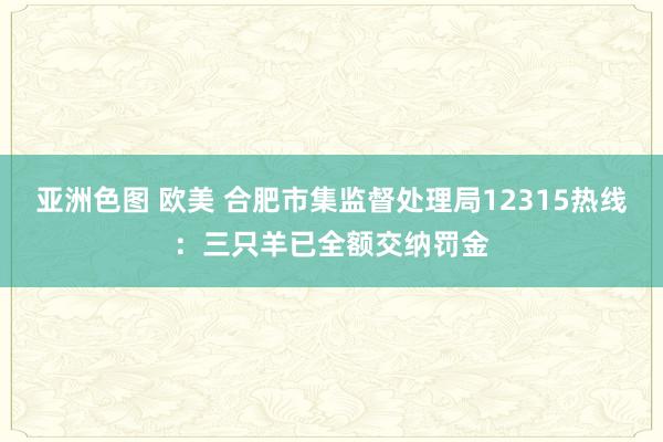 亚洲色图 欧美 合肥市集监督处理局12315热线：三只羊已全额交纳罚金