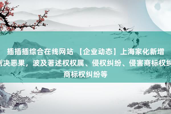 插插插综合在线网站 【企业动态】上海家化新增2件判决恶果，波及著述权权属、侵权纠纷、侵害商标权纠纷等