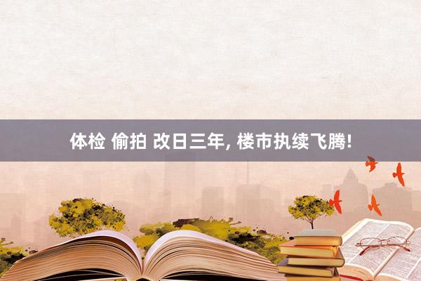 体检 偷拍 改日三年， 楼市执续飞腾!