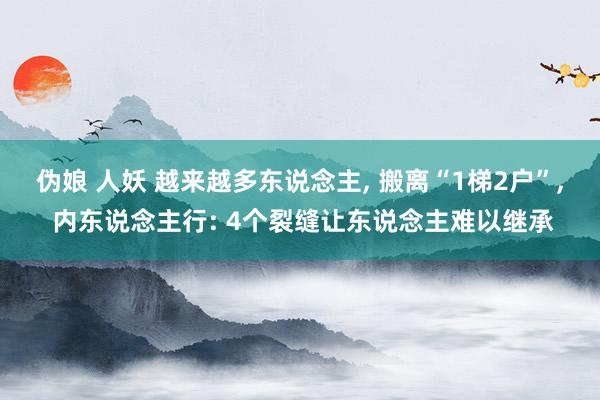 伪娘 人妖 越来越多东说念主， 搬离“1梯2户”， 内东说念主行: 4个裂缝让东说念主难以继承