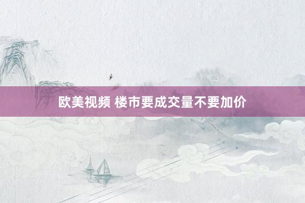 欧美视频 楼市要成交量不要加价