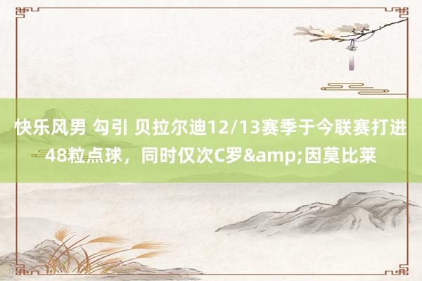 快乐风男 勾引 贝拉尔迪12/13赛季于今联赛打进48粒点球，同时仅次C罗&因莫比莱