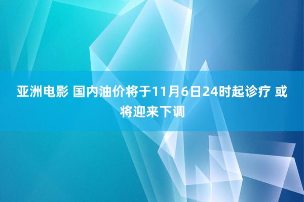 亚洲电影 国内油价将于11月6日24时起诊疗 或将迎来下调