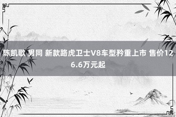 陈凯歌 男同 新款路虎卫士V8车型矜重上市 售价126.6万元起