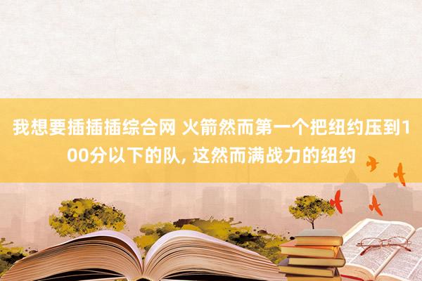 我想要插插插综合网 火箭然而第一个把纽约压到100分以下的队， 这然而满战力的纽约