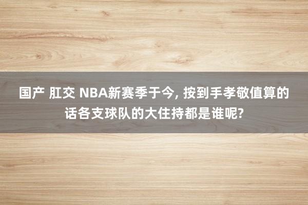国产 肛交 NBA新赛季于今， 按到手孝敬值算的话各支球队的大住持都是谁呢?