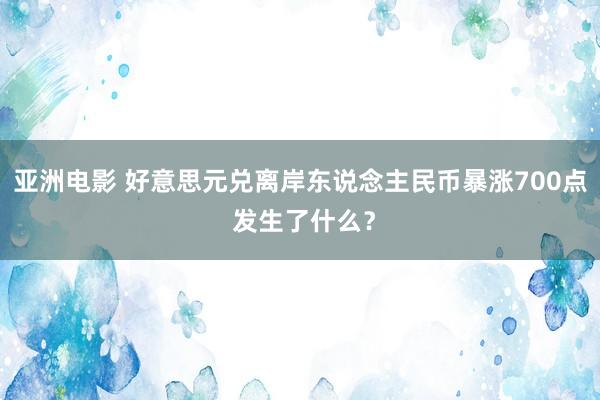 亚洲电影 好意思元兑离岸东说念主民币暴涨700点 发生了什么？