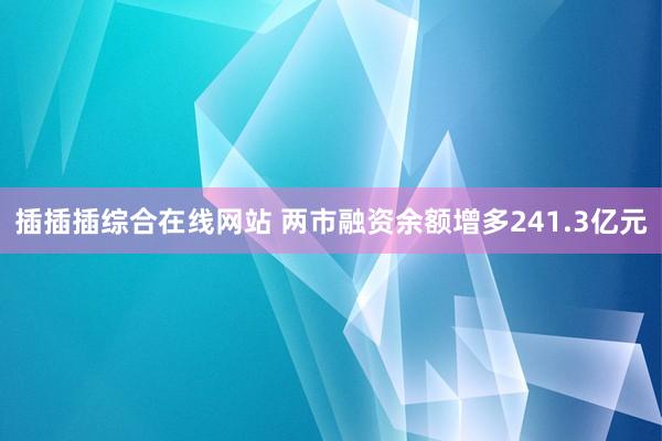 插插插综合在线网站 两市融资余额增多241.3亿元