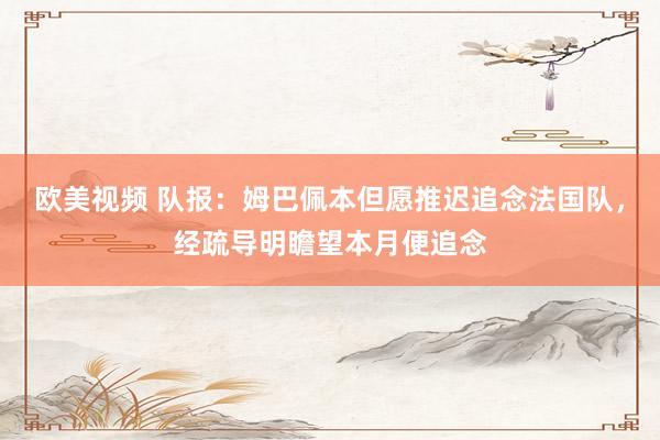 欧美视频 队报：姆巴佩本但愿推迟追念法国队，经疏导明瞻望本月便追念