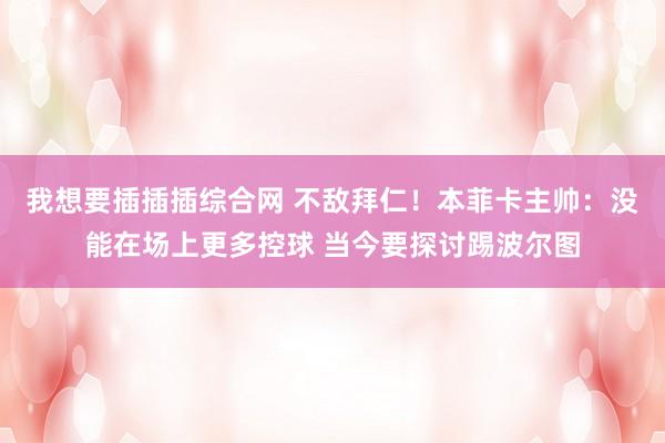 我想要插插插综合网 不敌拜仁！本菲卡主帅：没能在场上更多控球 当今要探讨踢波尔图