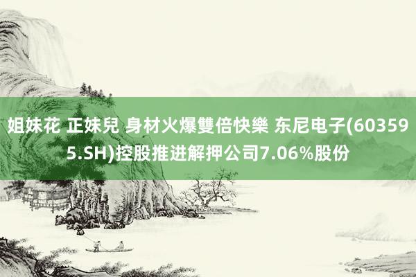 姐妹花 正妹兒 身材火爆雙倍快樂 东尼电子(603595.SH)控股推进解押公司7.06%股份