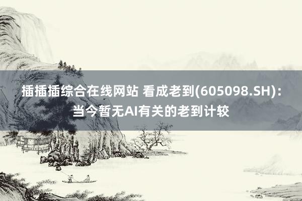 插插插综合在线网站 看成老到(605098.SH)：当今暂无AI有关的老到计较