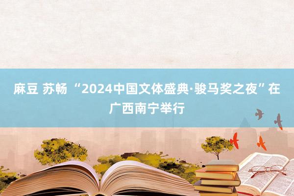 麻豆 苏畅 “2024中国文体盛典·骏马奖之夜”在广西南宁举行