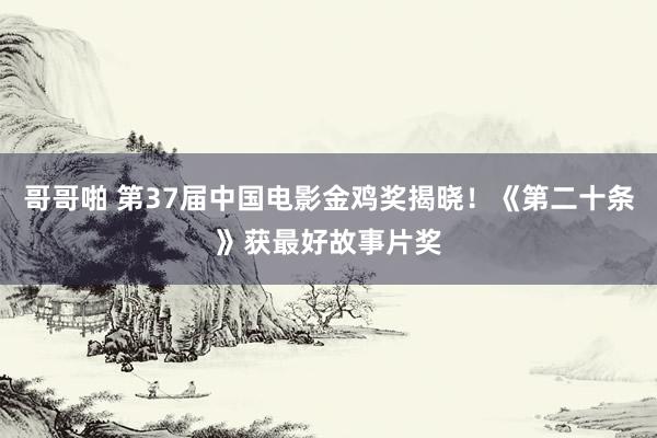 哥哥啪 第37届中国电影金鸡奖揭晓！《第二十条》获最好故事片奖