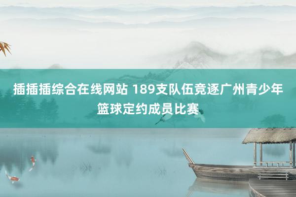 插插插综合在线网站 189支队伍竞逐广州青少年篮球定约成员比赛