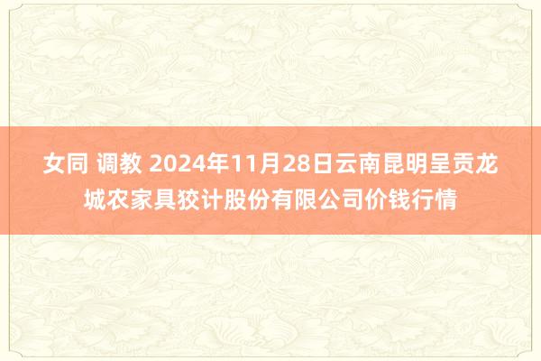 女同 调教 2024年11月28日云南昆明呈贡龙城农家具狡计股份有限公司价钱行情