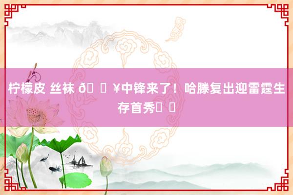 柠檬皮 丝袜 💥中锋来了！哈滕复出迎雷霆生存首秀⚡️