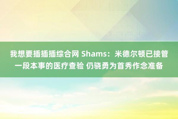 我想要插插插综合网 Shams：米德尔顿已接管一段本事的医疗查验 仍骁勇为首秀作念准备