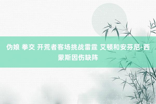 伪娘 拳交 开荒者客场挑战雷霆 艾顿和安芬尼-西蒙斯因伤缺阵