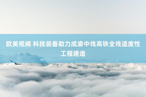 欧美视频 科技装备助力成渝中线高铁全线适度性工程建造