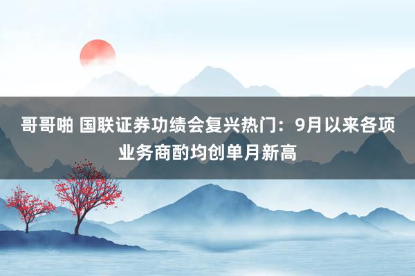 哥哥啪 国联证券功绩会复兴热门：9月以来各项业务商酌均创单月新高